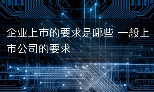企业上市的要求是哪些 一般上市公司的要求