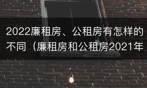 2022廉租房、公租房有怎样的不同（廉租房和公租房2021年最新通知）