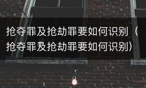 抢夺罪及抢劫罪要如何识别（抢夺罪及抢劫罪要如何识别）