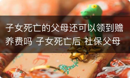 子女死亡的父母还可以领到赡养费吗 子女死亡后 社保父母赡养费