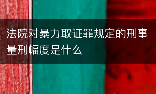 法院对暴力取证罪规定的刑事量刑幅度是什么