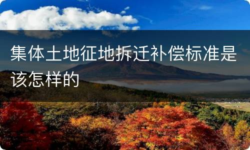 集体土地征地拆迁补偿标准是该怎样的