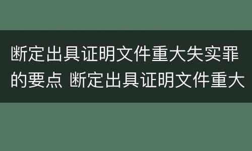 断定出具证明文件重大失实罪的要点 断定出具证明文件重大失实罪的要点包括