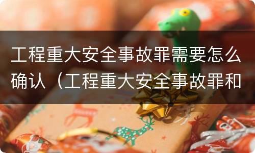 工程重大安全事故罪需要怎么确认（工程重大安全事故罪和重大安全事故）