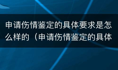 申请伤情鉴定的具体要求是怎么样的（申请伤情鉴定的具体要求是怎么样的呢）