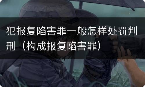 犯报复陷害罪一般怎样处罚判刑（构成报复陷害罪）
