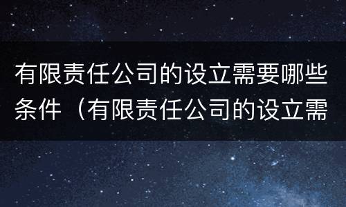 有限责任公司的设立需要哪些条件（有限责任公司的设立需要具备哪些条件?）