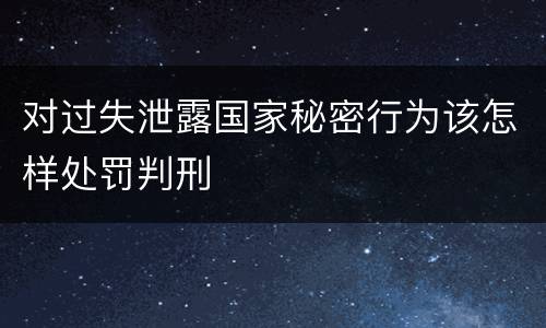 对过失泄露国家秘密行为该怎样处罚判刑