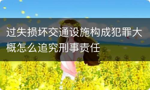 过失损坏交通设施构成犯罪大概怎么追究刑事责任