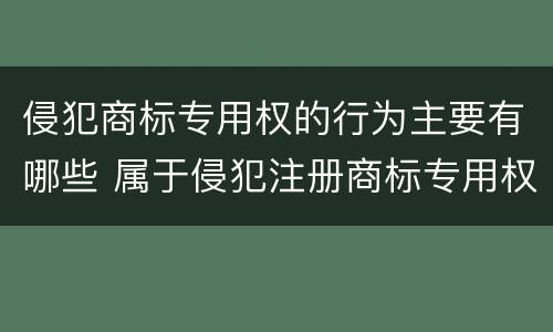 侵犯商标专用权的行为主要有哪些 属于侵犯注册商标专用权的行为有哪些