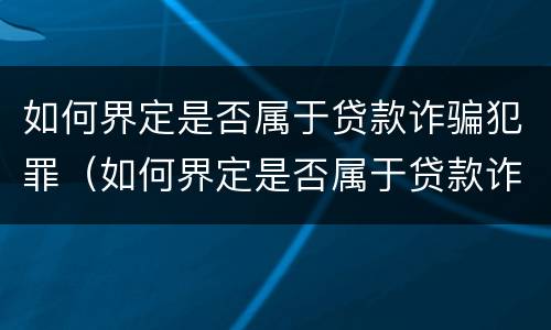如何界定是否属于贷款诈骗犯罪（如何界定是否属于贷款诈骗犯罪行为）
