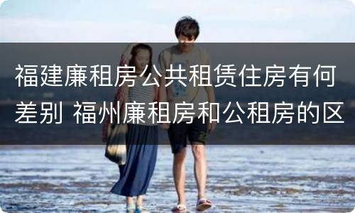 福建廉租房公共租赁住房有何差别 福州廉租房和公租房的区别