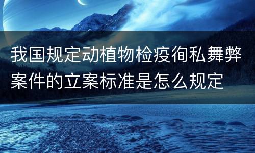 我国规定动植物检疫徇私舞弊案件的立案标准是怎么规定