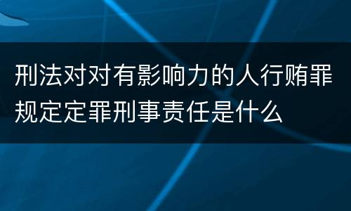 刑法对对有影响力的人行贿罪规定定罪刑事责任是什么