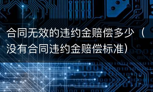 合同无效的违约金赔偿多少（没有合同违约金赔偿标准）