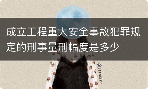 成立工程重大安全事故犯罪规定的刑事量刑幅度是多少