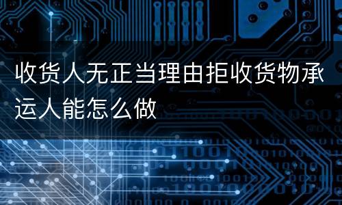 收货人无正当理由拒收货物承运人能怎么做