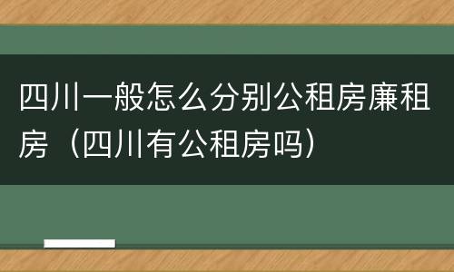 四川一般怎么分别公租房廉租房（四川有公租房吗）