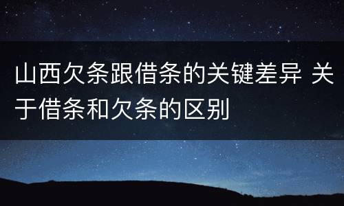 山西欠条跟借条的关键差异 关于借条和欠条的区别