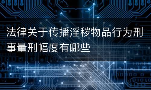 法律关于传播淫秽物品行为刑事量刑幅度有哪些