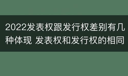 2022发表权跟发行权差别有几种体现 发表权和发行权的相同点