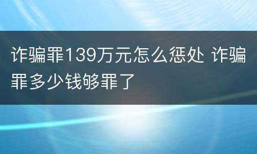 诈骗罪139万元怎么惩处 诈骗罪多少钱够罪了