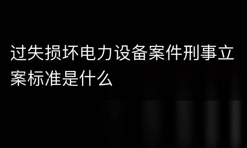 过失损坏电力设备案件刑事立案标准是什么