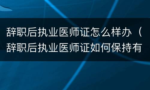 辞职后执业医师证怎么样办（辞职后执业医师证如何保持有效）