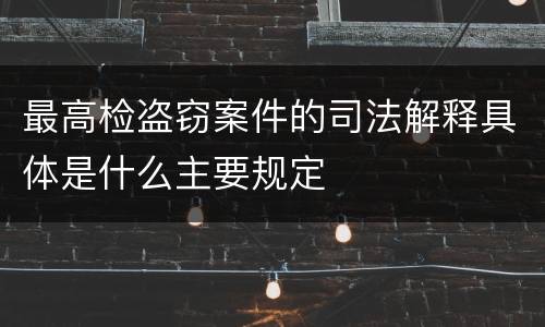 最高检盗窃案件的司法解释具体是什么主要规定