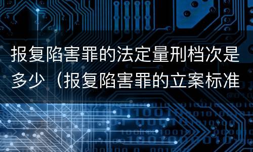 报复陷害罪的法定量刑档次是多少（报复陷害罪的立案标准）