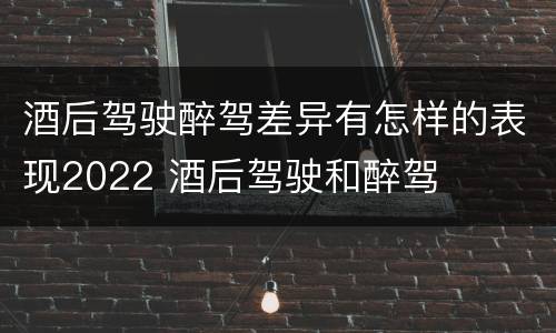 酒后驾驶醉驾差异有怎样的表现2022 酒后驾驶和醉驾