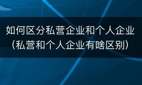 如何区分私营企业和个人企业（私营和个人企业有啥区别）