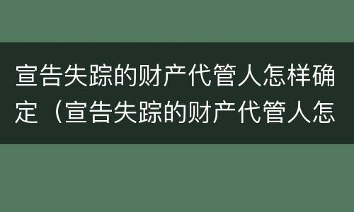 宣告失踪的财产代管人怎样确定（宣告失踪的财产代管人怎样确定是否失信）