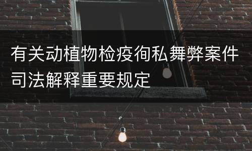有关动植物检疫徇私舞弊案件司法解释重要规定