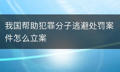 我国帮助犯罪分子逃避处罚案件怎么立案