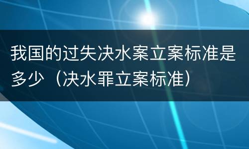 我国的过失决水案立案标准是多少（决水罪立案标准）