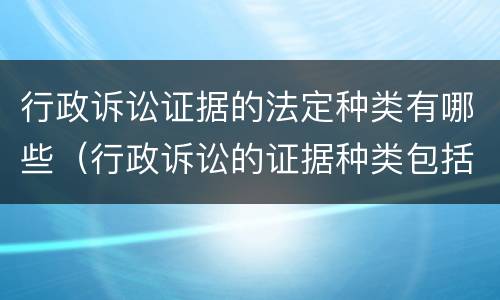 行政诉讼证据的法定种类有哪些（行政诉讼的证据种类包括）