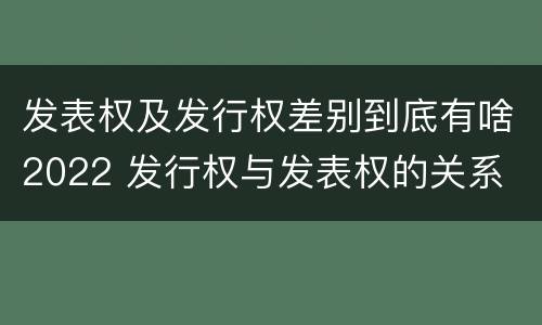 发表权及发行权差别到底有啥2022 发行权与发表权的关系