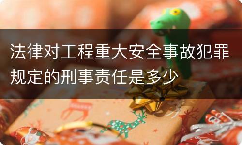 法律对工程重大安全事故犯罪规定的刑事责任是多少