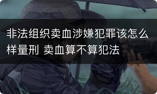 非法组织卖血涉嫌犯罪该怎么样量刑 卖血算不算犯法