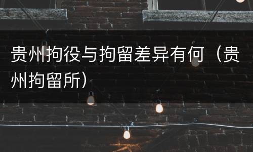 贵州拘役与拘留差异有何（贵州拘留所）