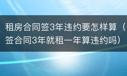 租房合同签3年违约要怎样算（签合同3年就租一年算违约吗）
