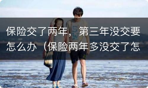 保险交了两年，第三年没交要怎么办（保险两年多没交了怎么办）