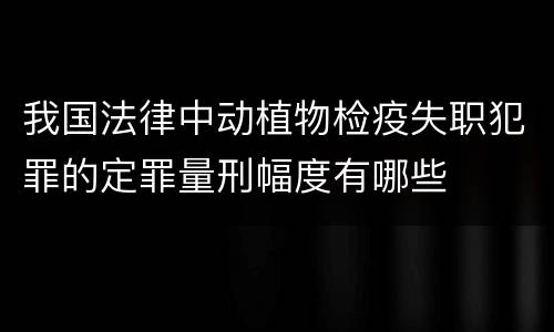 我国法律中动植物检疫失职犯罪的定罪量刑幅度有哪些