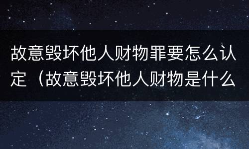 故意毁坏他人财物罪要怎么认定（故意毁坏他人财物是什么罪呢）
