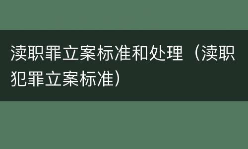 渎职罪立案标准和处理（渎职犯罪立案标准）