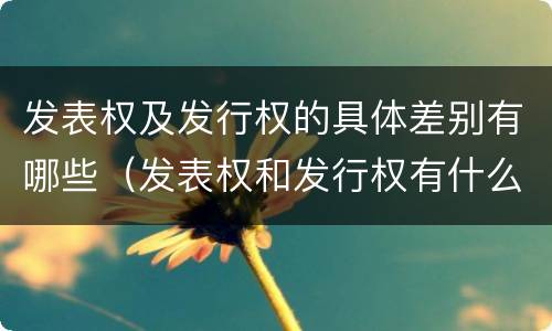 发表权及发行权的具体差别有哪些（发表权和发行权有什么区别）