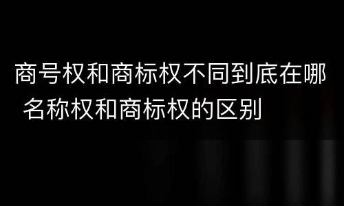 商号权和商标权不同到底在哪 名称权和商标权的区别