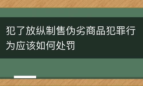 犯了放纵制售伪劣商品犯罪行为应该如何处罚