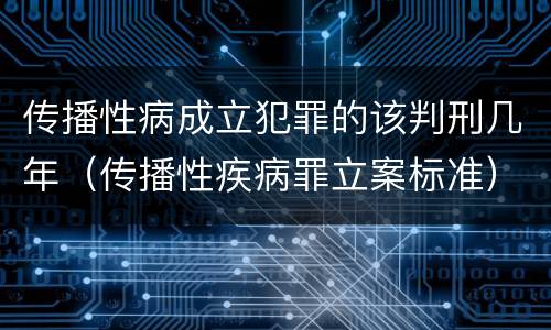 传播性病成立犯罪的该判刑几年（传播性疾病罪立案标准）